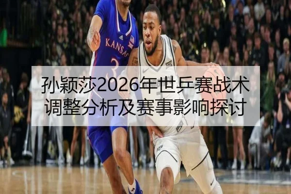 孙颖莎2026年世乒赛战术调整分析及赛事影响探讨