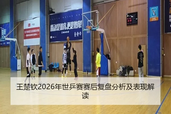 王楚钦2026年世乒赛赛后复盘分析及表现解读