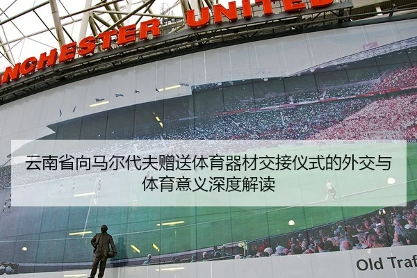云南省向马尔代夫赠送体育器材交接仪式的外交与体育意义深度解读