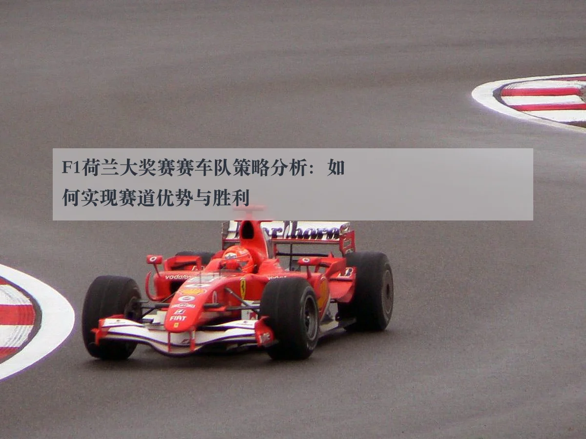 F1荷兰大奖赛赛车队策略分析:如何实现赛道优势与胜利